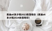 奥迪a6多少钱2023款落地价（奥迪a6多少钱2024款落地价）