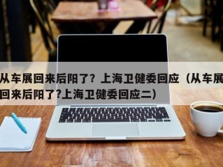 从车展回来后阳了？上海卫健委回应（从车展回来后阳了?上海卫健委回应二）