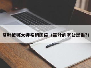 高叶被喊大嫂亲切回应（高叶的老公是谁?）