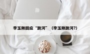 李玉刚回应“跳河”（李玉刚跳河?）