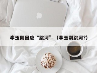 李玉刚回应“跳河”（李玉刚跳河?）