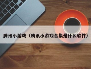 腾讯小游戏（腾讯小游戏合集是什么软件）