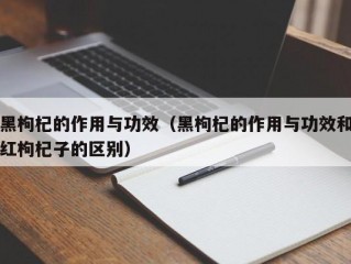 黑枸杞的作用与功效（黑枸杞的作用与功效和红枸杞子的区别）