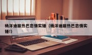 杨洋迪丽热巴恋情实锤（杨洋迪丽热巴恋情实锤!）