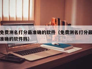 免费测名打分最准确的软件（免费测名打分最准确的软件韩）