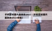 手机壁纸图片最新款2023（手机壁纸图片最新款2023绿色）