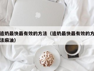 追奶最快最有效的方法（追奶最快最有效的方法麻油）