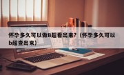 怀孕多久可以做B超看出来?（怀孕多久可以b超查出来）