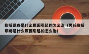 脚后跟疼是什么原因引起的怎么治（男孩脚后跟疼是什么原因引起的怎么治）