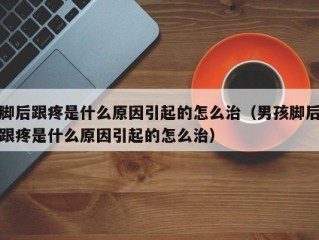 脚后跟疼是什么原因引起的怎么治（男孩脚后跟疼是什么原因引起的怎么治）