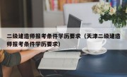 二级建造师报考条件学历要求（天津二级建造师报考条件学历要求）