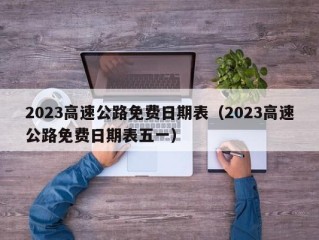 2023高速公路免费日期表（2023高速公路免费日期表五一）