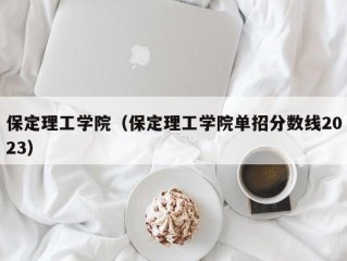 保定理工学院（保定理工学院单招分数线2023）