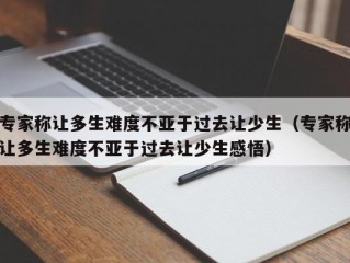 专家称让多生难度不亚于过去让少生（专家称让多生难度不亚于过去让少生感悟）