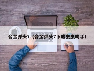 合金弹头7（合金弹头7下载虫虫助手）