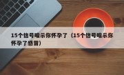 15个信号暗示你怀孕了（15个信号暗示你怀孕了感冒）