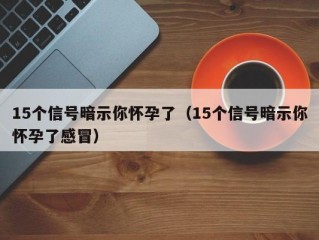 15个信号暗示你怀孕了（15个信号暗示你怀孕了感冒）