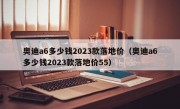 奥迪a6多少钱2023款落地价（奥迪a6多少钱2023款落地价55）