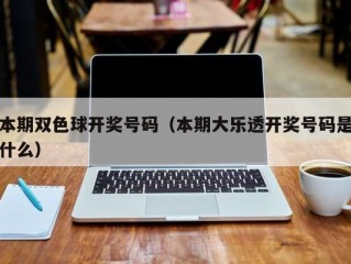 本期双色球开奖号码（本期大乐透开奖号码是什么）