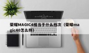 荣耀MAGIC4相当于什么档次（荣耀magic40怎么样）