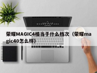 荣耀MAGIC4相当于什么档次（荣耀magic40怎么样）