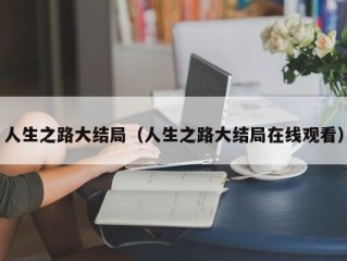 人生之路大结局（人生之路大结局在线观看）