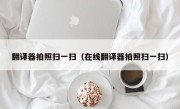 翻译器拍照扫一扫（在线翻译器拍照扫一扫）