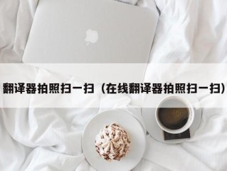 翻译器拍照扫一扫（在线翻译器拍照扫一扫）