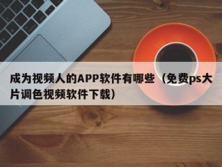 成为视频人的APP软件有哪些（免费ps大片调色视频软件下载）