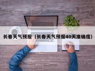 长春天气预报（长春天气预报40天准确度）