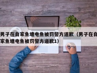 男子在自家鱼塘电鱼被罚警方道歉（男子在自家鱼塘电鱼被罚警方道歉1）