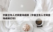 中国卫生人才网查询成绩（中国卫生人才网查询成绩打印）