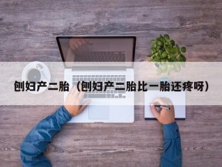 刨妇产二胎（刨妇产二胎比一胎还疼呀）