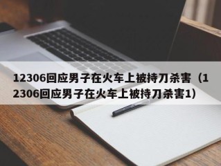 12306回应男子在火车上被持刀杀害（12306回应男子在火车上被持刀杀害1）