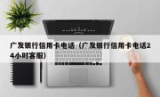 广发银行信用卡电话（广发银行信用卡电话24小时客服）