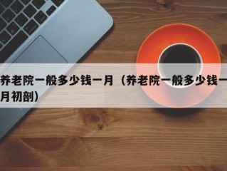 养老院一般多少钱一月（养老院一般多少钱一月初剖）