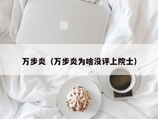 万步炎（万步炎为啥没评上院士）