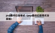 psp最终幻想零式（psp最终幻想零式合盘版）