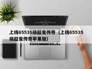 上线65535级超变传奇（上线65535级超变传奇苹果版）