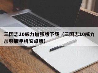 三国志10威力加强版下载（三国志10威力加强版手机安卓版）