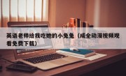 英语老师给我吃她的小兔兔（成全动漫视频观看免费下载）