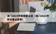 澳门2023开奖结果记录（澳门2023开奖结果记录香）