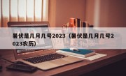 暑伏是几月几号2023（暑伏是几月几号2023农历）