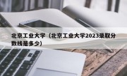 北京工业大学（北京工业大学2023录取分数线是多少）