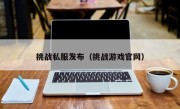 挑战私服发布（挑战游戏官网）