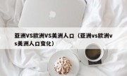 亚洲VS欧洲VS美洲人口（亚洲vs欧洲vs美洲人口变化）