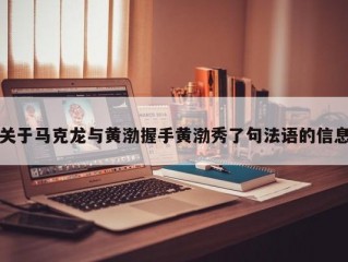 关于马克龙与黄渤握手黄渤秀了句法语的信息