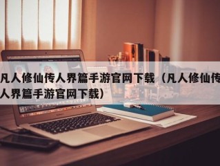 凡人修仙传人界篇手游官网下载（凡人修仙传人界篇手游官网下载）