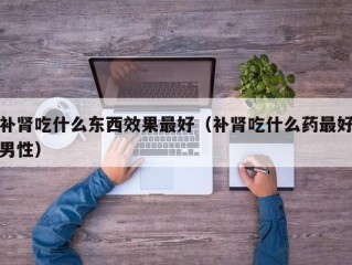 补肾吃什么东西效果最好（补肾吃什么药最好男性）