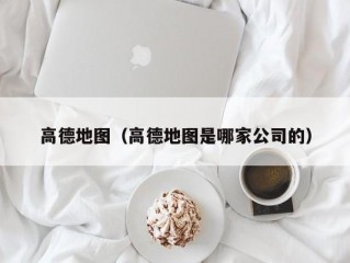 高德地图（高德地图是哪家公司的）